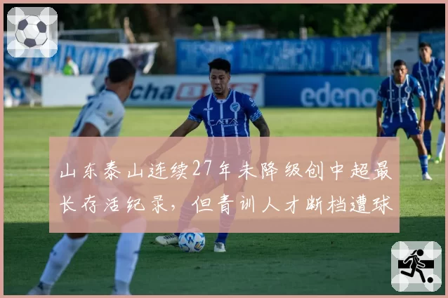山东泰山连续27年未降级创中超最长存活纪录，但青训人才断档遭球迷嘲讽“苟延残喘”