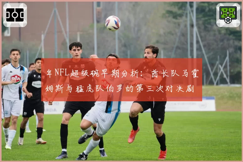 年NFL超级碗早期分析:酋长队马霍姆斯与猛虎队伯罗的第三次对决剧本