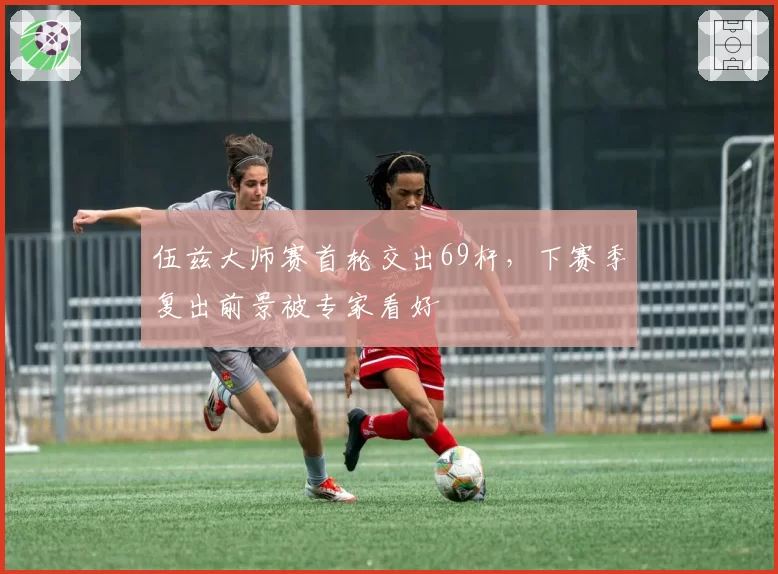 伍兹大师赛首轮交出69杆，下赛季复出前景被专家看好
