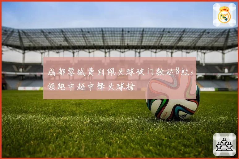 成都蓉城费利佩头球破门数达8粒，领跑中超中锋头球榜