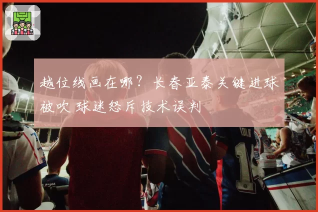 越位线画在哪？长春亚泰关键进球被吹 球迷怒斥技术误判