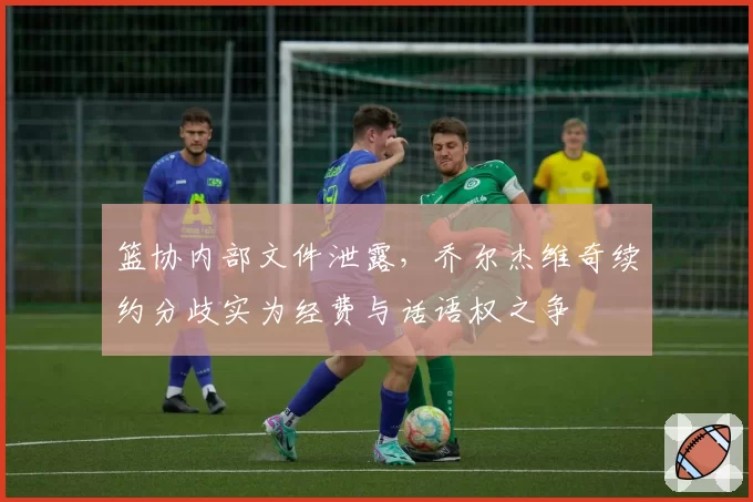 篮协内部文件泄露，乔尔杰维奇续约分歧实为经费与话语权之争