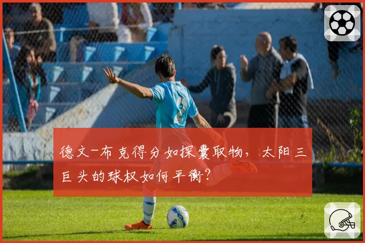 德文-布克得分如探囊取物，太阳三巨头的球权如何平衡？
