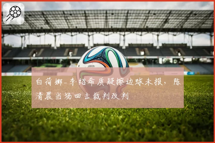 白荷娜_李绍希质疑擦边球未报，陈清晨当场回击裁判改判