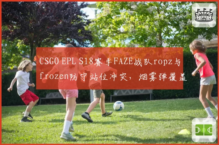 CSGO EPL S18赛季FAZE战队ropz与frozen防守站位冲突，烟雾弹覆盖面积计算失误