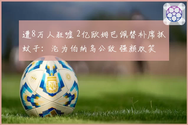 遭8万人狂嘘 2亿欧姆巴佩替补席抓蚊子：沦为伯纳乌公敌 强颜欢笑