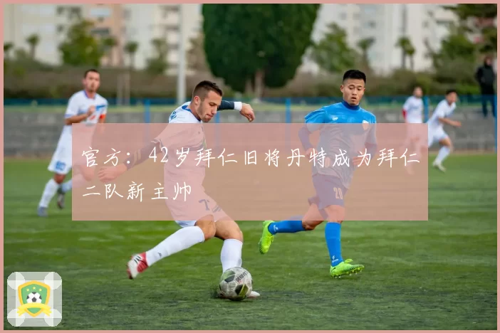 官方：42岁拜仁旧将丹特成为拜仁二队新主帅