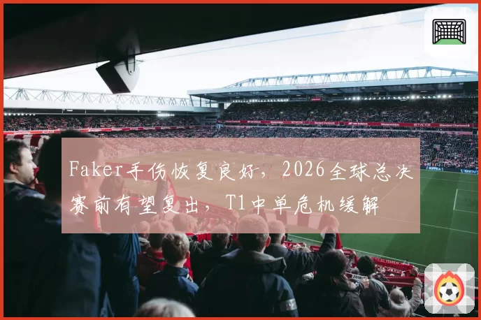 Faker手伤恢复良好，2026全球总决赛前有望复出，T1中单危机缓解