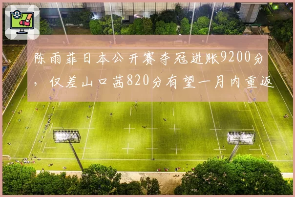 陈雨菲日本公开赛夺冠进账9200分,仅差山口茜820分有望一月内重返世界第二__br_