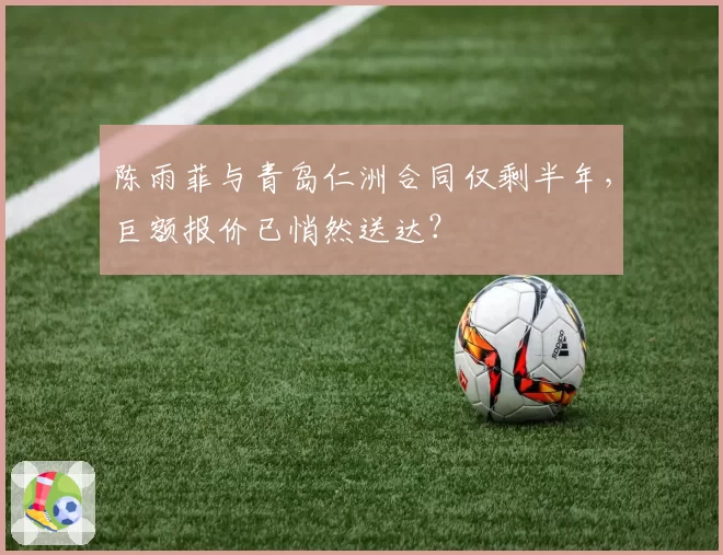 陈雨菲与青岛仁洲合同仅剩半年，巨额报价已悄然送达？