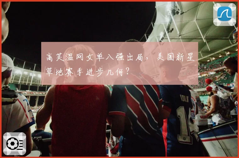 高芙温网女单八强出局，美国新星草地赛季进步几何？