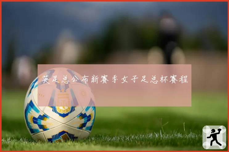 英足总公布新赛季女子足总杯赛程