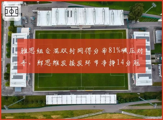 雅思组合混双封网得分率81%碾压对手，郑思维发接发环节净挣14分冠绝全场