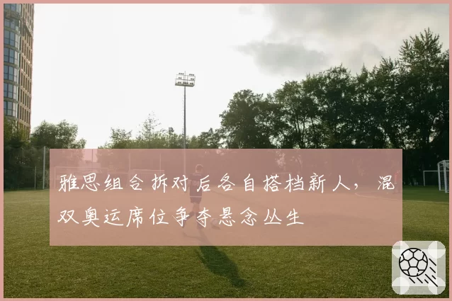 雅思组合拆对后各自搭档新人，混双奥运席位争夺悬念丛生